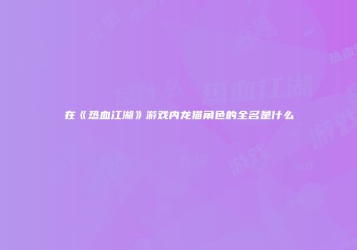 在《热血江湖》游戏内龙猫角色的全名是什么