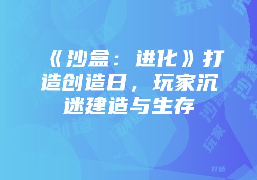 《沙盒：进化》打造创造日，玩家沉迷建造与生存