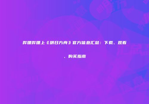 哔哩哔哩上《明日方舟》官方信息汇总：下载、观看、购买指南