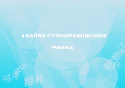 《热血江湖》弓手武功提升攻略让你在排行榜中脱颖而出