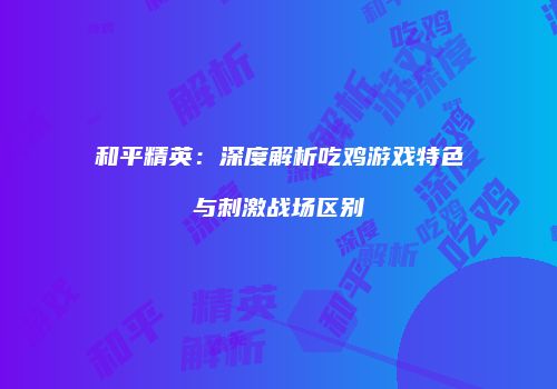 和平精英：深度解析吃鸡游戏特色与刺激战场区别
