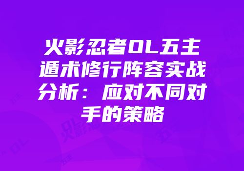 火影忍者OL五主遁术修行阵容实战分析：应对不同对手的策略