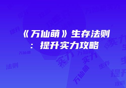 《万仙萌》生存法则：提升实力攻略