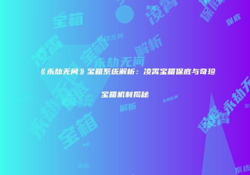 《永劫无间》宝箱系统解析：凌霄宝箱保底与奇珍宝箱机制揭秘