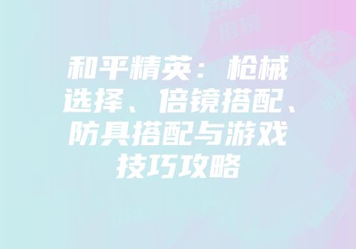 和平精英：枪械选择、倍镜搭配、防具搭配与游戏技巧攻略