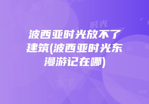波西亚时光放不了建筑(波西亚时光东漫游记在哪)