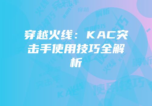 穿越火线：KAC突击手使用技巧全解析