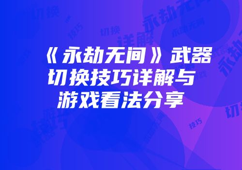 《永劫无间》武器切换技巧详解与游戏看法分享