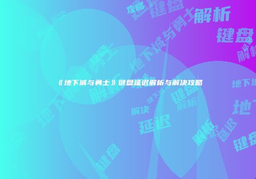 《地下城与勇士》键盘延迟解析与解决攻略