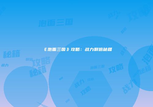 《泡面三国》攻略：战力翻倍秘籍