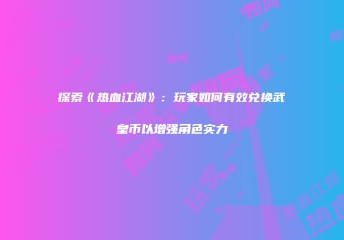 探索《热血江湖》：玩家如何有效兑换武皇币以增强角色实力