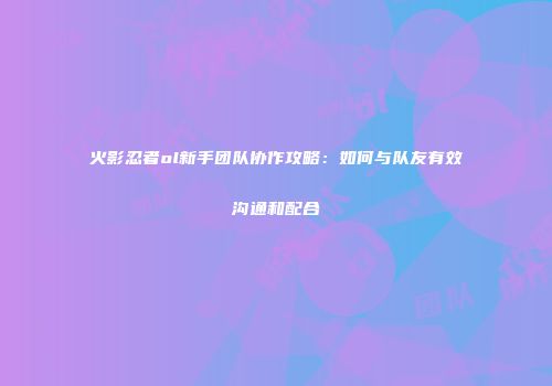 火影忍者ol新手团队协作攻略：如何与队友有效沟通和配合