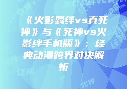 《火影羁绊vs真死神》与《死神vs火影绊手机版》：经典动漫跨界对决解析
