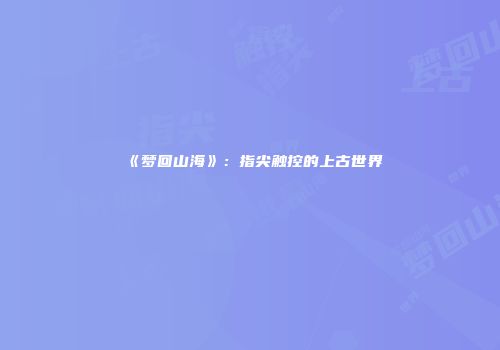 《梦回山海》：指尖触控的上古世界