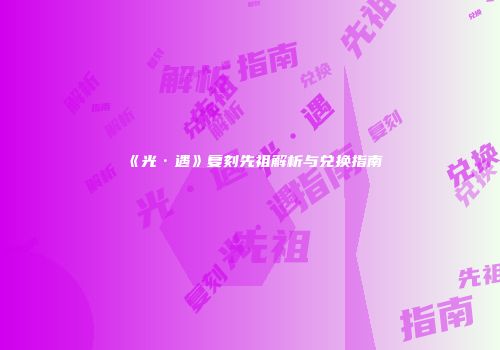 《光·遇》复刻先祖解析与兑换指南