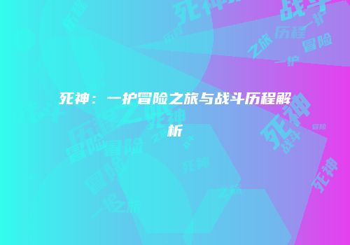死神：一护冒险之旅与战斗历程解析