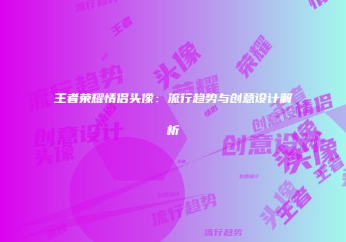 王者荣耀情侣头像：流行趋势与创意设计解析