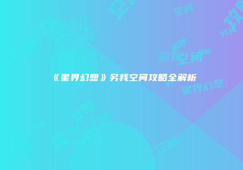 《星界幻想》另我空间攻略全解析