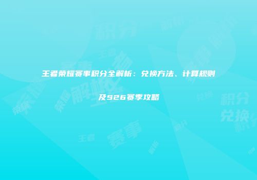 王者荣耀赛事积分全解析：兑换方法、计算规则及S26赛季攻略