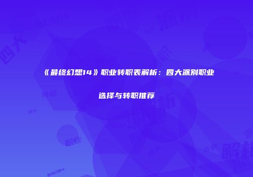 《最终幻想14》职业转职表解析：四大派别职业选择与转职推荐