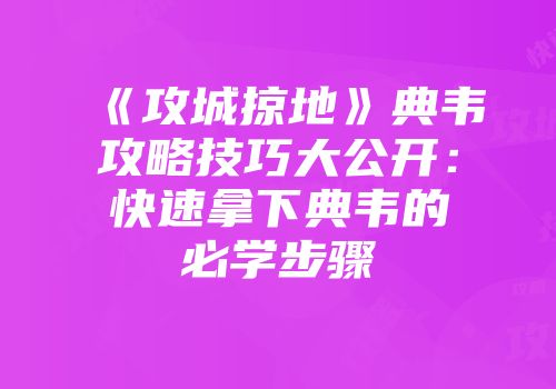 《攻城掠地》典韦攻略技巧大公开：快速拿下典韦的必学步骤