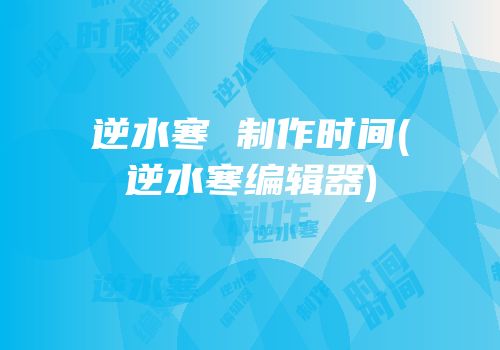 逆水寒 制作时间(逆水寒编辑器)