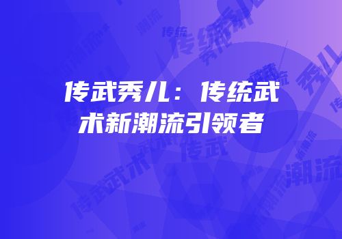 传武秀儿：传统武术新潮流引领者