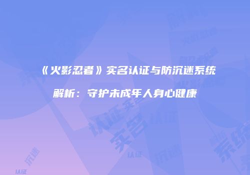 《火影忍者》实名认证与防沉迷系统解析：守护未成年人身心健康