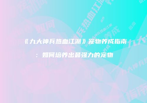 《九大神兵热血江湖》宠物养成指南：如何培养出最强力的宠物