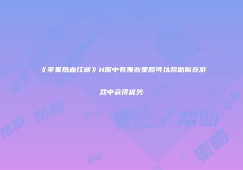 《苹果热血江湖》H服中有哪些策略可以帮助你在游戏中获得优势