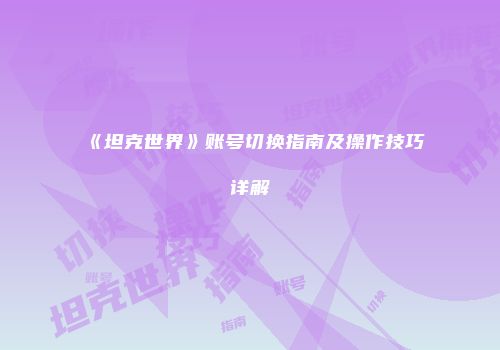《坦克世界》账号切换指南及操作技巧详解