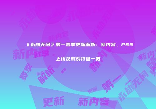 《永劫无间》第一赛季更新解析：新内容、PS5上线及游戏特色一览
