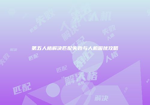 第五人格解决匹配失败与人机困扰攻略