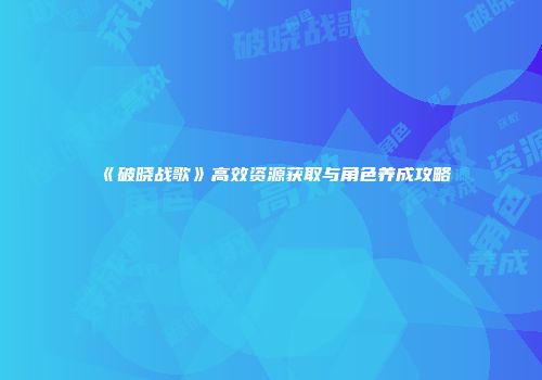 《破晓战歌》高效资源获取与角色养成攻略