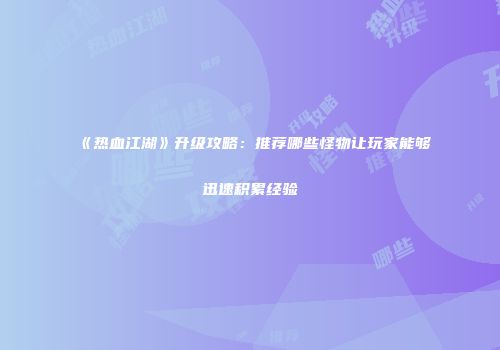 《热血江湖》升级攻略:推荐哪些怪物让玩家能够迅速积累经验