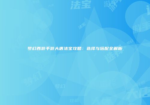 梦幻西游手游大唐法宝攻略：选择与搭配全解析