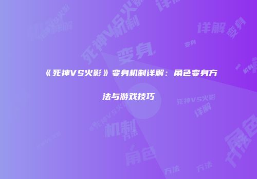《死神VS火影》变身机制详解：角色变身方法与游戏技巧