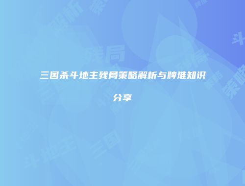 三国杀斗地主残局策略解析与牌堆知识分享
