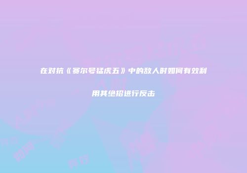 在对抗《赛尔号猛虎五》中的敌人时如何有效利用其绝招进行反击