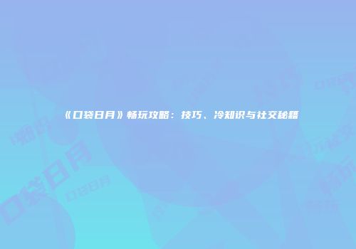 《口袋日月》畅玩攻略：技巧、冷知识与社交秘籍