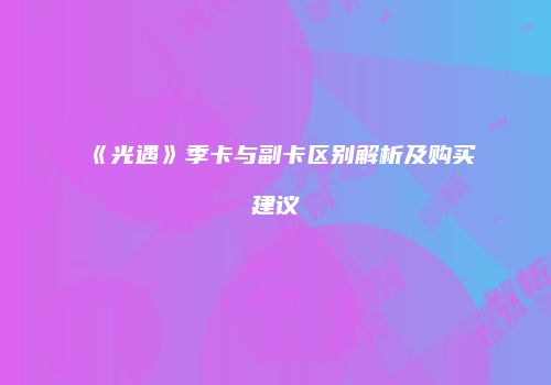 《光遇》季卡与副卡区别解析及购买建议