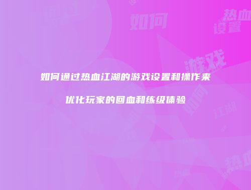 如何通过热血江湖的游戏设置和操作来优化玩家的回血和练级体验