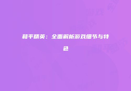 和平精英：全面解析游戏细节与特色