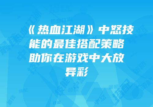 《热血江湖》中怒技能的最佳搭配策略助你在游戏中大放异彩