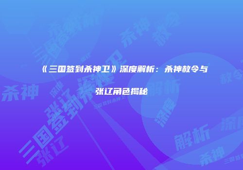 《三国签到杀神卫》深度解析：杀神赦令与张辽角色揭秘