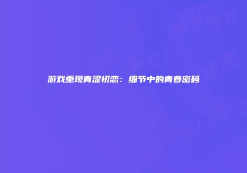 游戏重现青涩初恋：细节中的青春密码
