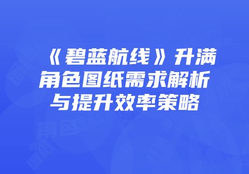 《碧蓝航线》升满角色图纸需求解析与提升效率策略