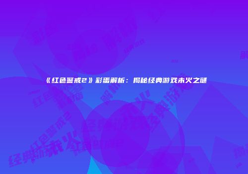 《红色警戒2》彩蛋解析：揭秘经典游戏未火之谜