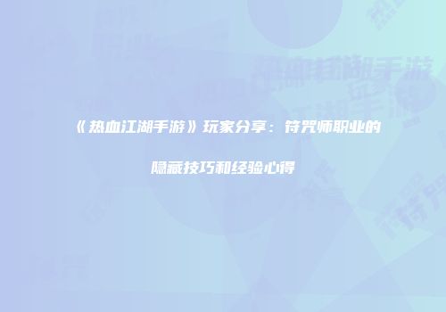 《热血江湖手游》玩家分享：符咒师职业的隐藏技巧和经验心得