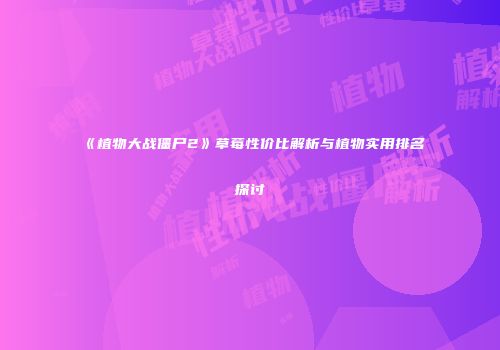 《植物大战僵尸2》草莓性价比解析与植物实用排名探讨